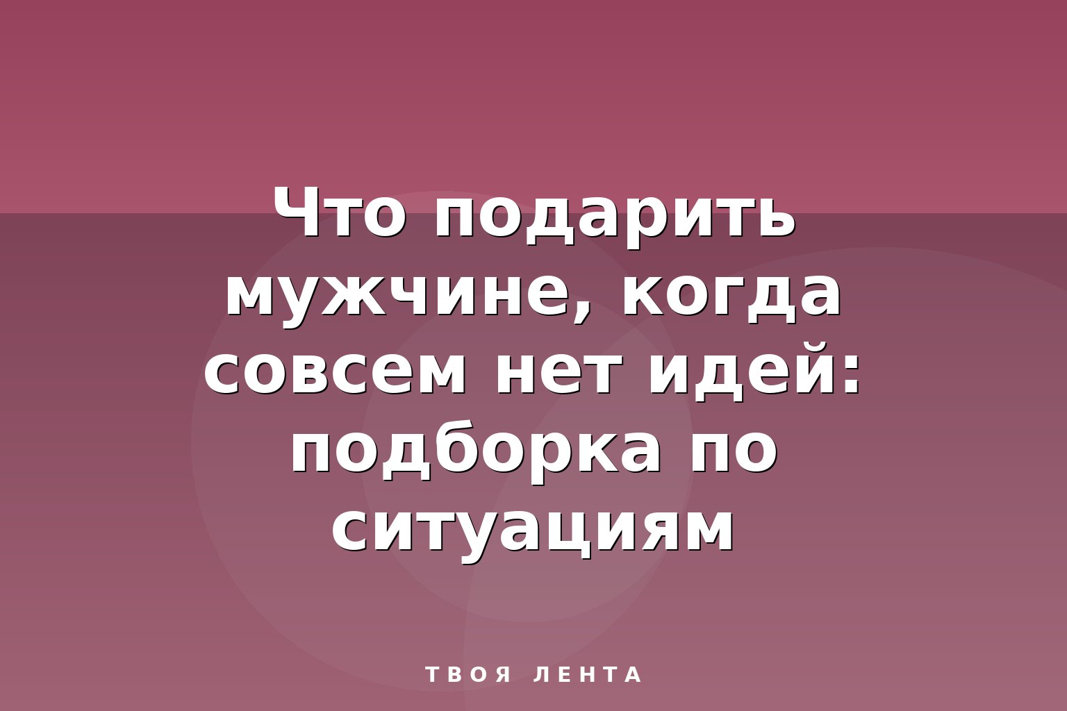 Что подарить мужчине, когда совсем нет идей: подборка по ситуациям